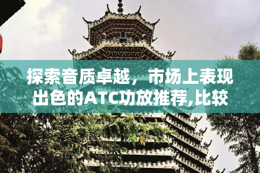 探索音质卓越，市场上表现出色的ATC功放推荐,比较好推atc功放有哪些