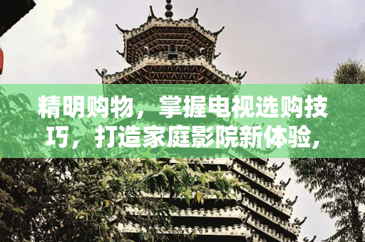 精明购物，掌握电视选购技巧，打造家庭影院新体验,买电视怎么选购技巧