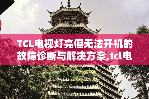 TCL电视灯亮但无法开机的故障诊断与解决方案,tcl电视灯亮但打不开