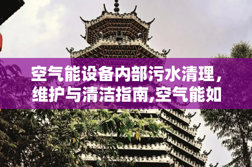 空气能设备内部污水清理，维护与清洁指南,空气能如何清理内部的污水