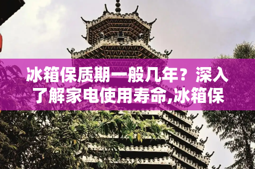 冰箱保质期一般几年？深入了解家电使用寿命,冰箱保质期一般几年
