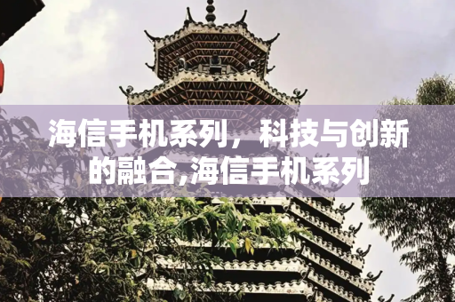 海信手机系列，科技与创新的融合,海信手机系列