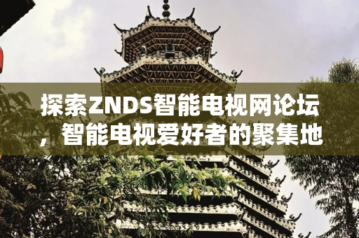 探索ZNDS智能电视网论坛，智能电视爱好者的聚集地,znds智能电视网论坛