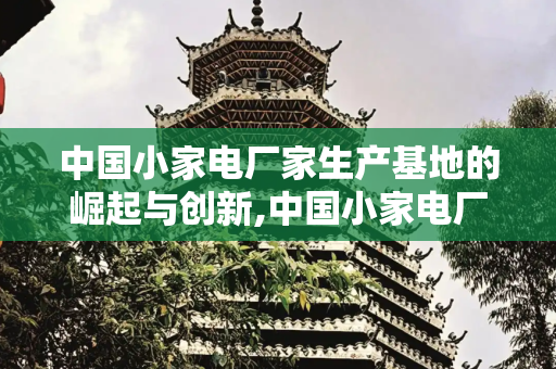 中国小家电厂家生产基地的崛起与创新,中国小家电厂家生产基地