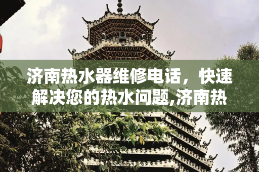 济南热水器维修电话，快速解决您的热水问题,济南热水器维修电话