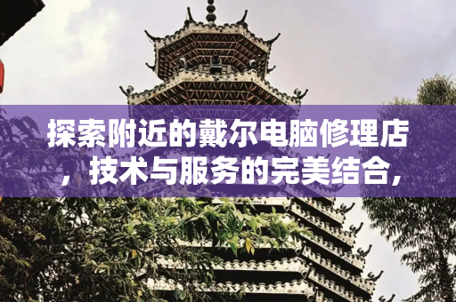 探索附近的戴尔电脑修理店，技术与服务的完美结合,附近的戴尔电脑修理店