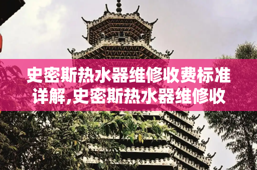 史密斯热水器维修收费标准详解,史密斯热水器维修收费标准