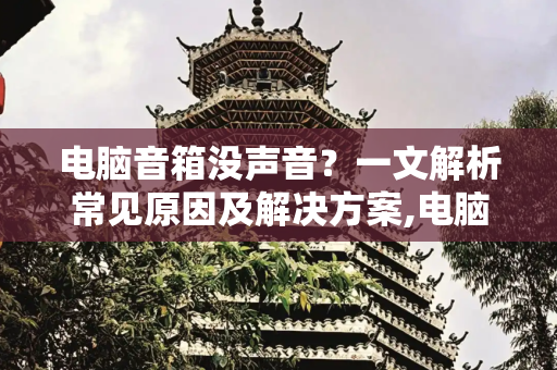 电脑音箱没声音？一文解析常见原因及解决方案,电脑音箱没声音是怎么回事