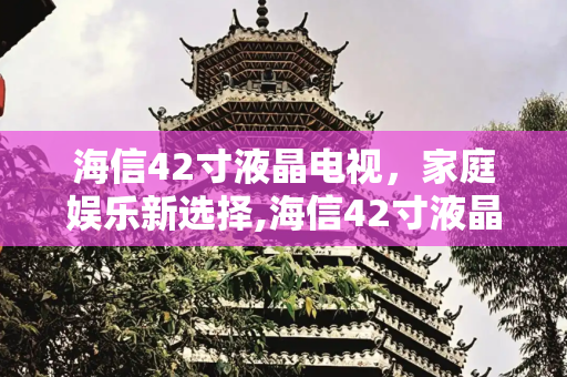 海信42寸液晶电视，家庭娱乐新选择,海信42寸液晶电视