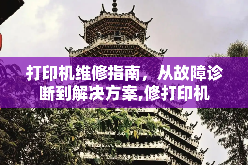 打印机维修指南，从故障诊断到解决方案,修打印机