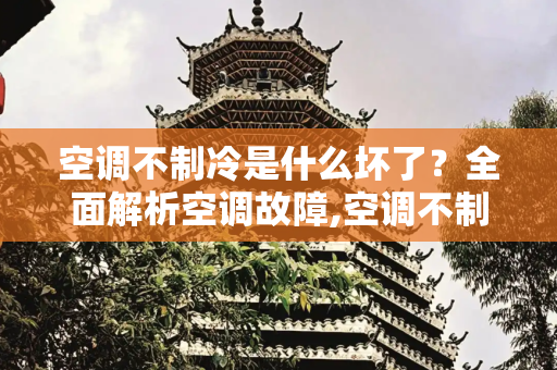 空调不制冷是什么坏了？全面解析空调故障,空调不制冷是什么坏了