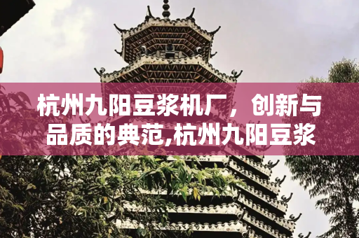 杭州九阳豆浆机厂，创新与品质的典范,杭州九阳豆浆机厂