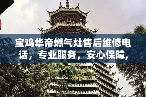 宝鸡华帝燃气灶售后维修电话，专业服务，安心保障,宝鸡华帝燃气灶售后维修电话