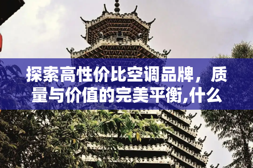 探索高性价比空调品牌，质量与价值的完美平衡,什么牌子的空调质量好性价比高