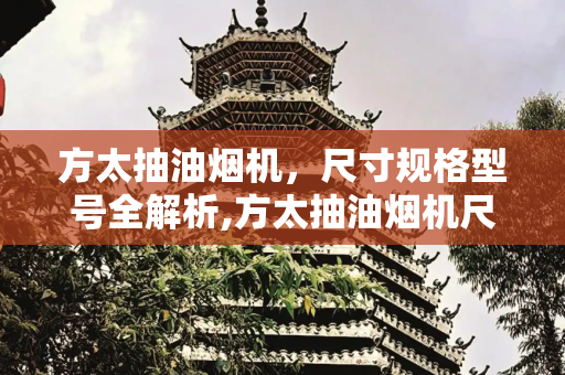 方太抽油烟机，尺寸规格型号全解析,方太抽油烟机尺寸规格型号