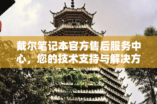 戴尔笔记本官方售后服务中心，您的技术支持与解决方案专家,戴尔笔记本官方售后服务中心