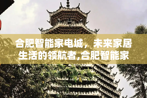 合肥智能家电城，未来家居生活的领航者,合肥智能家电城