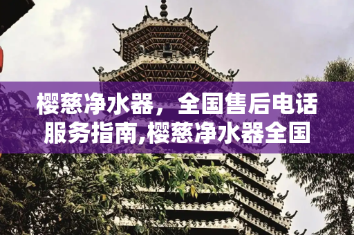 樱慈净水器，全国售后电话服务指南,樱慈净水器全国售后电话