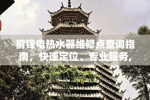 前锋电热水器维修点查询指南，快速定位、专业服务,前锋电热水器维修点查询