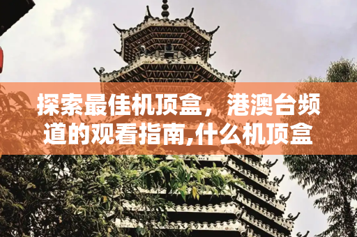 探索最佳机顶盒，港澳台频道的观看指南,什么机顶盒能看港澳台