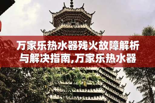 万家乐热水器残火故障解析与解决指南,万家乐热水器残火故障