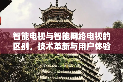 智能电视与智能网络电视的区别，技术革新与用户体验,智能电视与智能网络电视区别