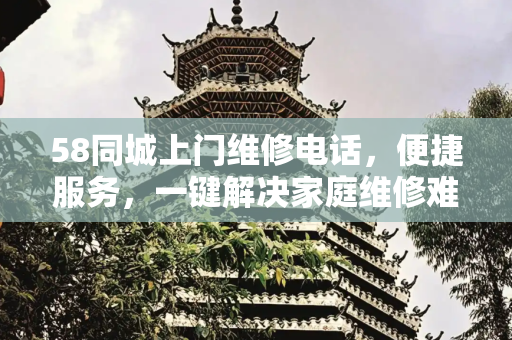 58同城上门维修电话，便捷服务，一键解决家庭维修难题,58同城上门维修电话