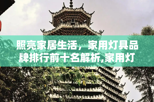 照亮家居生活，家用灯具品牌排行前十名解析,家用灯具品牌排行前十名