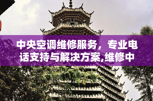 中央空调维修服务，专业电话支持与解决方案,维修中央空调的电话