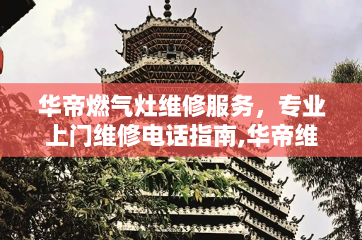 华帝燃气灶维修服务，专业上门维修电话指南,华帝维修燃气灶上门维修电话