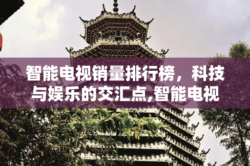 智能电视销量排行榜，科技与娱乐的交汇点,智能电视销量排行榜
