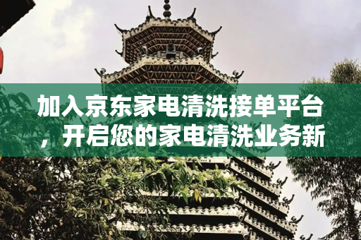 加入京东家电清洗接单平台，开启您的家电清洗业务新篇章,怎么加入京东家电清洗接单平台
