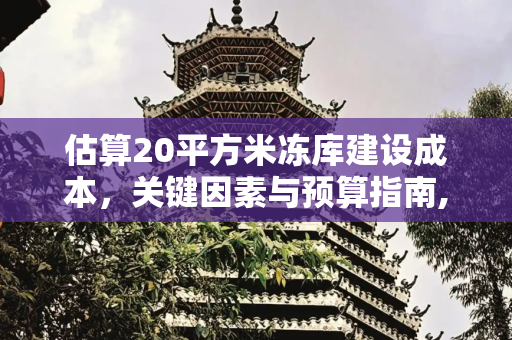 估算20平方米冻库建设成本，关键因素与预算指南,冻库20平方大概多少钱
