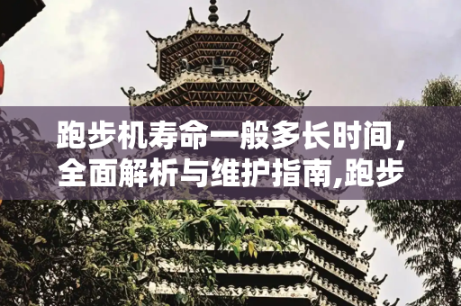 跑步机寿命一般多长时间，全面解析与维护指南,跑步机寿命一般多长时间