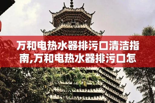 万和电热水器排污口清洁指南,万和电热水器排污口怎么打开清洁