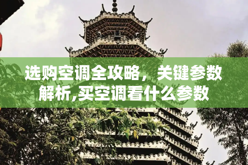 选购空调全攻略，关键参数解析,买空调看什么参数