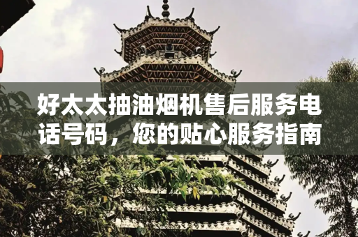 好太太抽油烟机售后服务电话号码，您的贴心服务指南,好太太抽油烟机售后服务电话号码