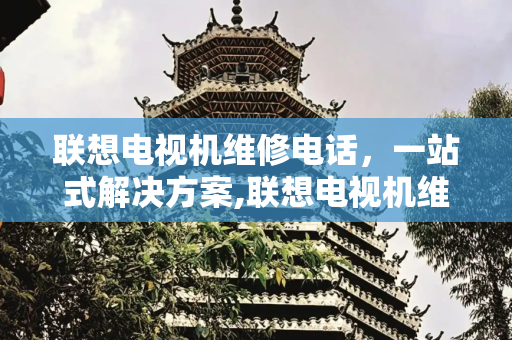 联想电视机维修电话，一站式解决方案,联想电视机维修电话