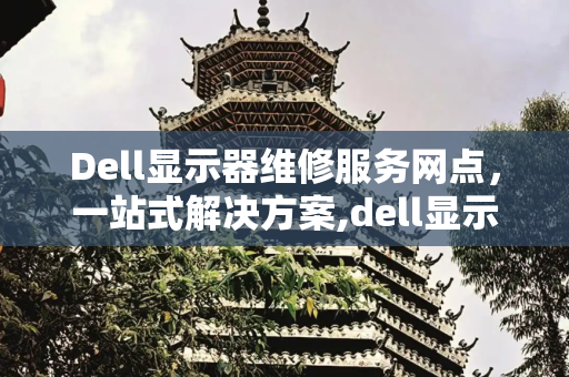 Dell显示器维修服务网点，一站式解决方案,dell显示器维修服务网点