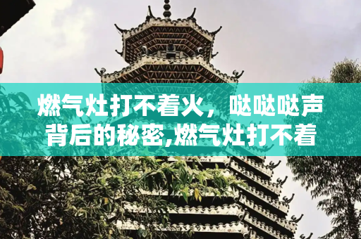 燃气灶打不着火，哒哒哒声背后的秘密,燃气灶打不着火有哒哒哒的声音