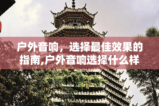 户外音响，选择最佳效果的指南,户外音响选择什么样的效果最好