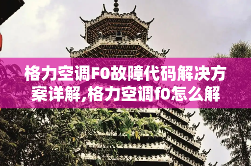 格力空调F0故障代码解决方案详解,格力空调f0怎么解决