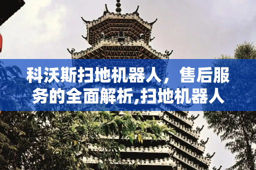 科沃斯扫地机器人，售后服务的全面解析,扫地机器人科沃斯售后电话