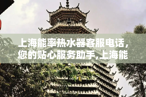 上海能率热水器客服电话，您的贴心服务助手,上海能率热水器客服电话