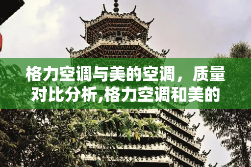 格力空调与美的空调，质量对比分析,格力空调和美的哪个质量更好些