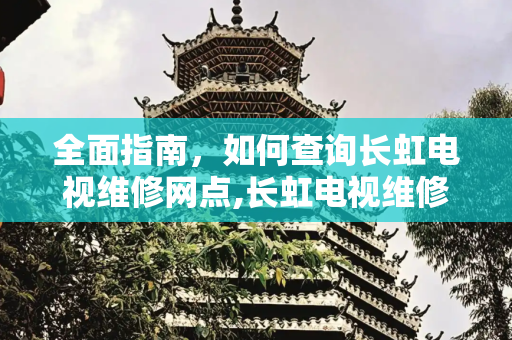 全面指南，如何查询长虹电视维修网点,长虹电视维修网点查询