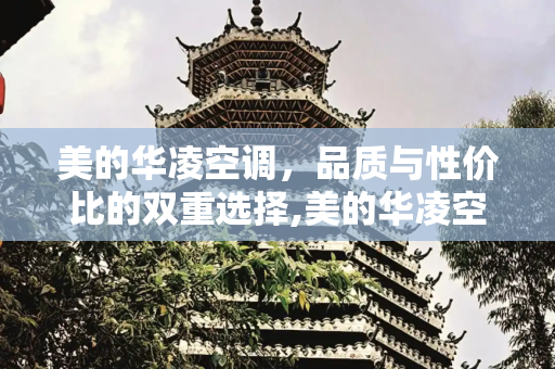 美的华凌空调，品质与性价比的双重选择,美的华凌空调质量怎么样
