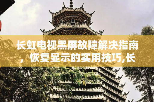 长虹电视黑屏故障解决指南，恢复显示的实用技巧,长虹电视黑屏咋恢复