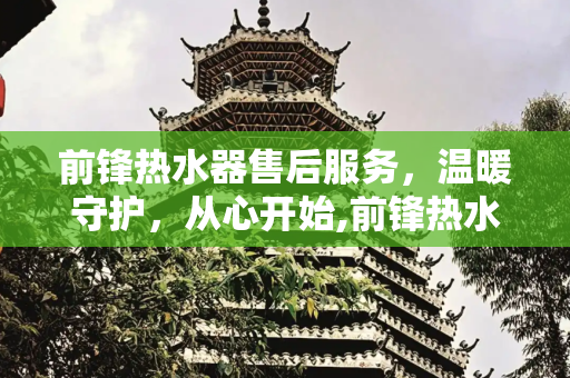 前锋热水器售后服务，温暖守护，从心开始,前锋热水器售后服务