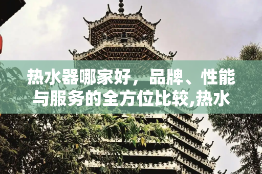 热水器哪家好，品牌、性能与服务的全方位比较,热水器哪家好